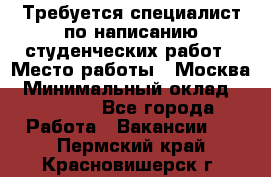 Требуется специалист по написанию студенческих работ › Место работы ­ Москва › Минимальный оклад ­ 10 000 - Все города Работа » Вакансии   . Пермский край,Красновишерск г.